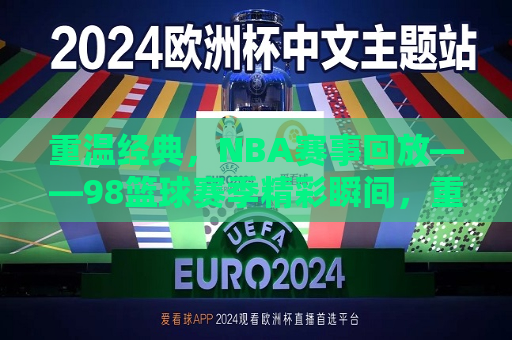 重温经典，NBA赛事回放——98篮球赛季精彩瞬间，重温经典，NBA 98赛季精彩瞬间回顾，重温经典，NBA 98赛季精彩瞬间回顾