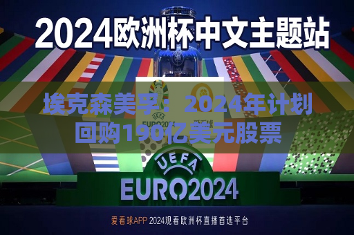 埃克森美孚：2024年计划回购190亿美元股票