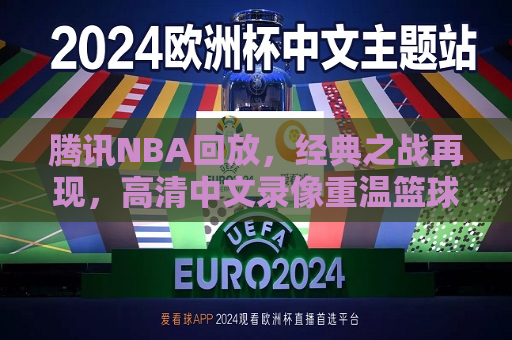 腾讯NBA回放，经典之战再现，高清中文录像重温篮球盛宴，腾讯NBA回放，经典之战高清中文录像重温，腾讯NBA回放，经典之战高清中文录像重温