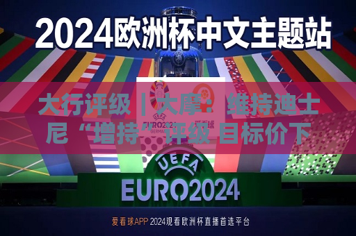 大行评级｜大摩：维持迪士尼“增持”评级 目标价下调至110美元