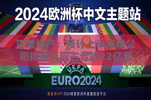 正荣地产：预计上半年母公司拥有人应占亏损22亿至24亿元