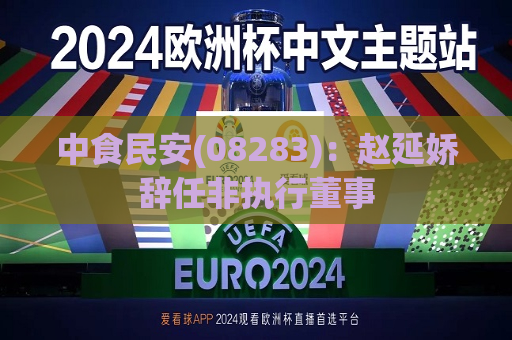 中食民安(08283):赵延娇辞任非执行董事