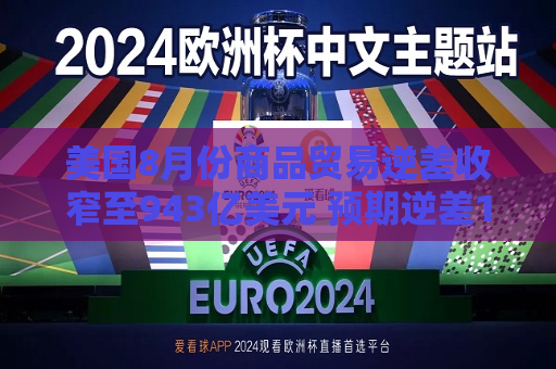 美国8月份商品贸易逆差收窄至943亿美元 预期逆差1,002亿美元
