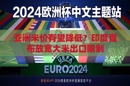 亚洲米价有望降低？印度宣布放宽大米出口限制