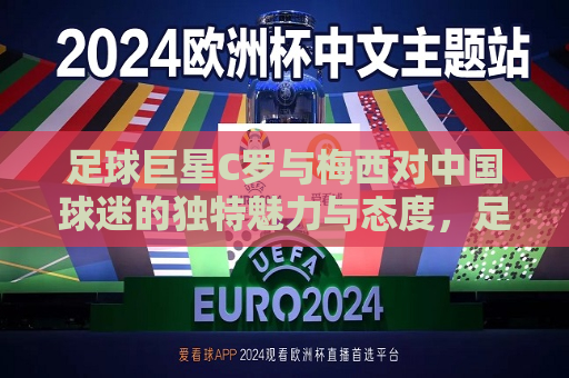 足球巨星C罗与梅西对中国球迷的独特魅力与态度，足球传奇C罗与梅西对中国球迷的影响力与独特态度，足球传奇C罗与梅西，对中国球迷的独特魅力与影响力