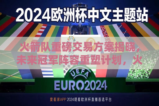 火箭队重磅交易方案揭晓，未来冠军阵容重塑计划，火箭队重塑冠军阵容计划启动，火箭队重塑冠军阵容计划启动，重磅交易方案揭晓，未来冠军阵容重塑