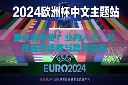 事关养老金！业内人士：对权益市场参与度待提高