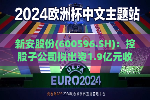 新安股份(600596.SH)：控股子公司拟出资1.9亿元收购传化嘉易100%股东权益