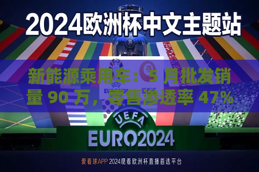 新能源乘用车:5 月批发销量 90 万,零售渗透率 47%