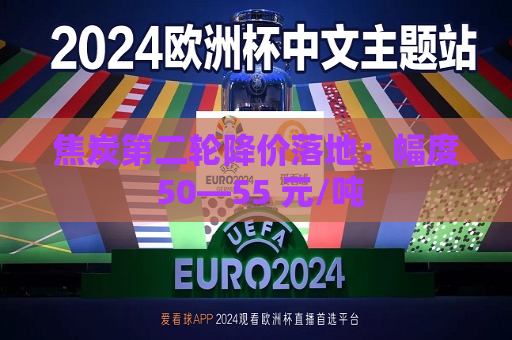 焦炭第二轮降价落地:幅度 50―55 元/吨