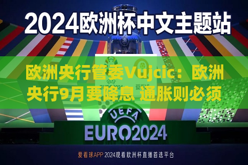 欧洲央行管委Vujcic：欧洲央行9月要降息 通胀则必须改善