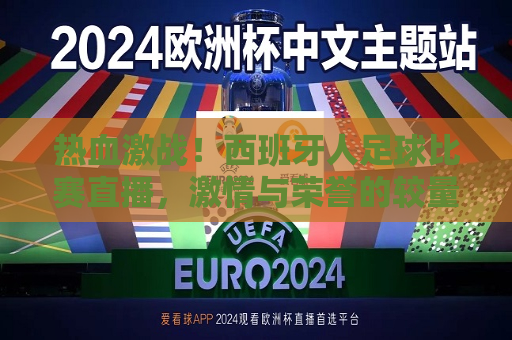 热血激战！西班牙人足球比赛直播， *** 与荣誉的较量，西班牙人足球比赛直播， *** 与荣誉的热血激战，西班牙人足球比赛直播， *** 与荣誉的热血激战