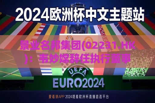 景业名邦集团(02231.HK)：韦妙嫦辞任执行董事