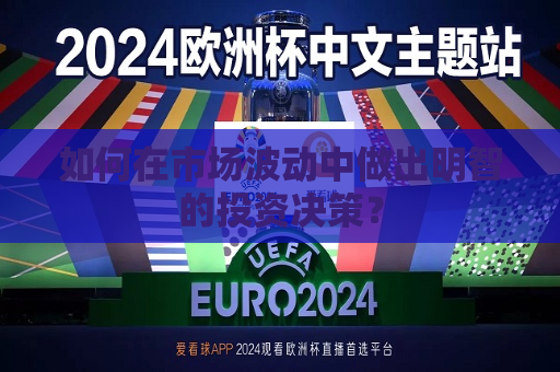 如何在市场波动中做出明智的投资决策？