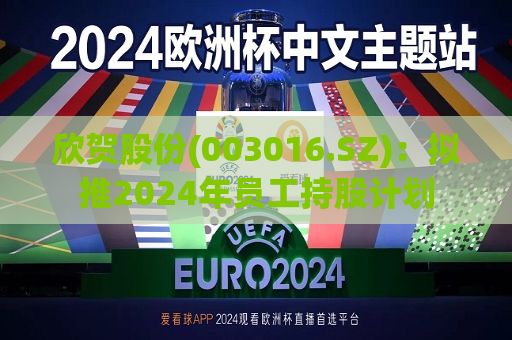 欣贺股份(003016.SZ)：拟推2024年员工持股计划