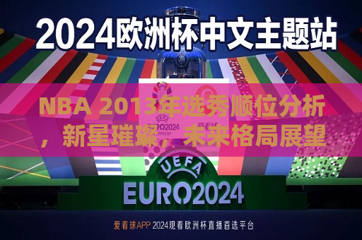NBA 2013年选秀顺位分析，新星璀璨，未来格局展望，NBA 2013年选秀顺位分析，新星闪耀，未来格局展望，NBA 2013年选秀新星璀璨，未来格局展望