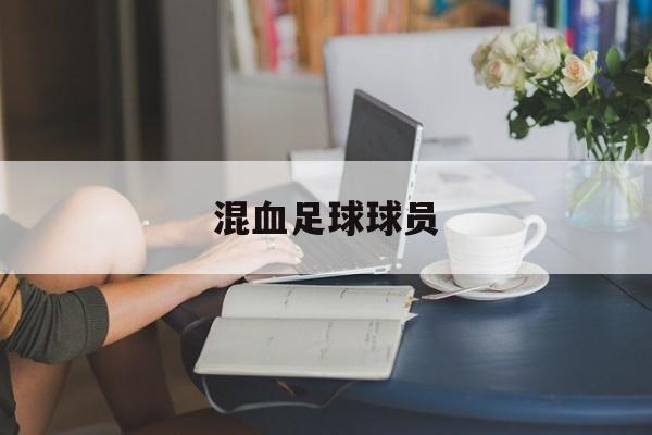 混血足球球员(混血足球球员名字)