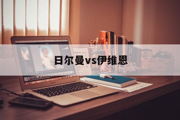 日尔曼vs伊维恩(日尔曼vs曼城比分预测)